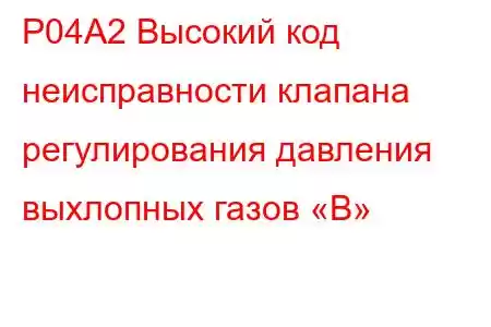 P04A2 Высокий код неисправности клапана регулирования давления выхлопных газов «B»