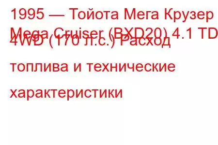 1995 — Тойота Мега Крузер
Mega Cruiser (BXD20) 4.1 TD 4WD (170 л.с.) Расход топлива и технические характеристики