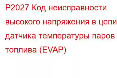 P2027 Код неисправности высокого напряжения в цепи датчика температуры паров топлива (EVAP)