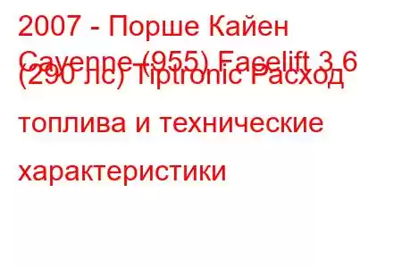 2007 - Порше Кайен
Cayenne (955) Facelift 3.6 (290 лс) Tiptronic Расход топлива и технические характеристики