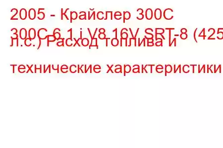 2005 - Крайслер 300С
300C 6.1 i V8 16V SRT-8 (425 л.с.) Расход топлива и технические характеристики