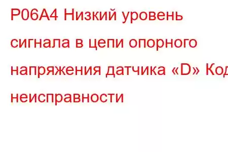 P06A4 Низкий уровень сигнала в цепи опорного напряжения датчика «D» Код неисправности