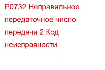 P0732 Неправильное передаточное число передачи 2 Код неисправности