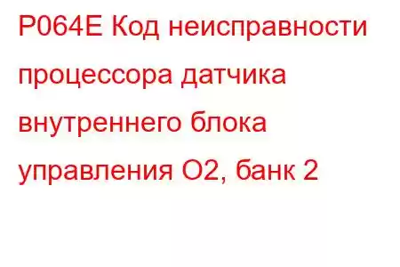 P064E Код неисправности процессора датчика внутреннего блока управления O2, банк 2