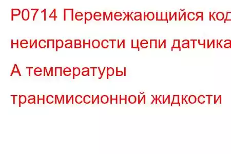 P0714 Перемежающийся код неисправности цепи датчика А температуры трансмиссионной жидкости