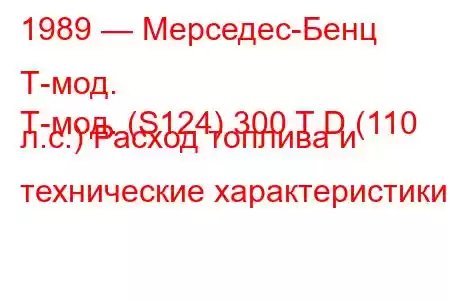 1989 — Мерседес-Бенц Т-мод.
Т-мод. (S124) 300 T D (110 л.с.) Расход топлива и технические характеристики