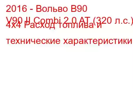 2016 - Вольво В90
V90 II Combi 2.0 AT (320 л.с.) 4x4 Расход топлива и технические характеристики