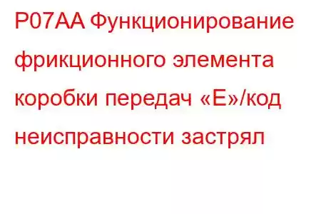 P07AA Функционирование фрикционного элемента коробки передач «E»/код неисправности застрял