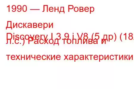1990 — Ленд Ровер Дискавери
Discovery I 3.9 i V8 (5 др) (182 л.с.) Расход топлива и технические характеристики