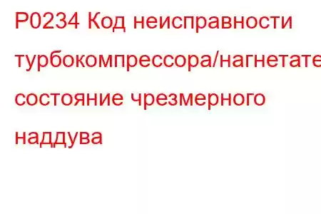 P0234 Код неисправности турбокомпрессора/нагнетателя, состояние чрезмерного наддува