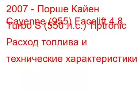 2007 - Порше Кайен
Cayenne (955) Facelift 4.8 Turbo S (550 л.с.) Tiptronic Расход топлива и технические характеристики