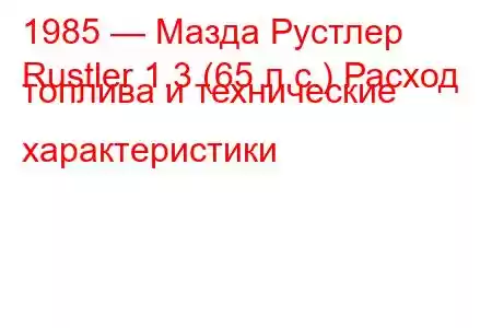 1985 — Мазда Рустлер
Rustler 1.3 (65 л.с.) Расход топлива и технические характеристики