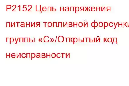 P2152 Цепь напряжения питания топливной форсунки группы «C»/Открытый код неисправности