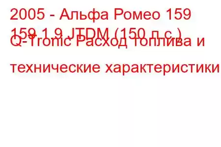 2005 - Альфа Ромео 159
159 1.9 JTDM (150 л.с.) Q-Tronic Расход топлива и технические характеристики