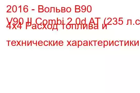 2016 - Вольво В90
V90 II Combi 2.0d AT (235 л.с.) 4x4 Расход топлива и технические характеристики