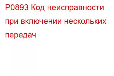 P0893 Код неисправности при включении нескольких передач