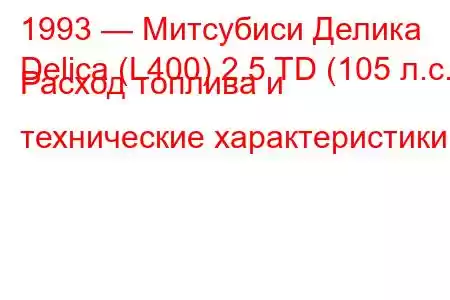 1993 — Митсубиси Делика
Delica (L400) 2.5 TD (105 л.с.) Расход топлива и технические характеристики