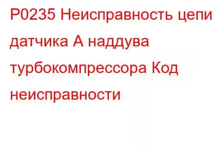 P0235 Неисправность цепи датчика А наддува турбокомпрессора Код неисправности