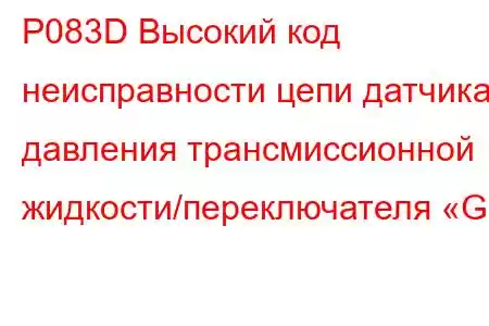 P083D Высокий код неисправности цепи датчика давления трансмиссионной жидкости/переключателя «G»