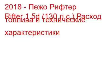 2018 - Пежо Рифтер
Rifter 1.5d (130 л.с.) Расход топлива и технические характеристики