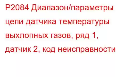 P2084 Диапазон/параметры цепи датчика температуры выхлопных газов, ряд 1, датчик 2, код неисправности