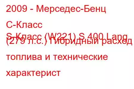 2009 - Мерседес-Бенц С-Класс
S-Класс (W221) S 400 Lang (279 л.с.) Гибридный расход топлива и технические характерист