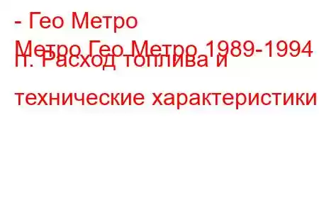 - Гео Метро
Метро Гео Метро 1989-1994 гг. Расход топлива и технические характеристики