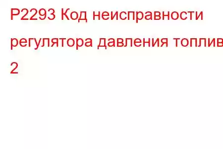 P2293 Код неисправности регулятора давления топлива 2