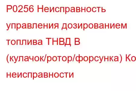 P0256 Неисправность управления дозированием топлива ТНВД B (кулачок/ротор/форсунка) Код неисправности