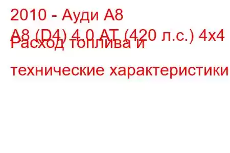 2010 - Ауди А8
A8 (D4) 4.0 АТ (420 л.с.) 4x4 Расход топлива и технические характеристики