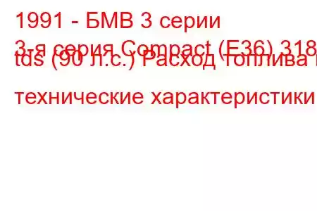 1991 - БМВ 3 серии
3-я серия Compact (E36) 318 tds (90 л.с.) Расход топлива и технические характеристики