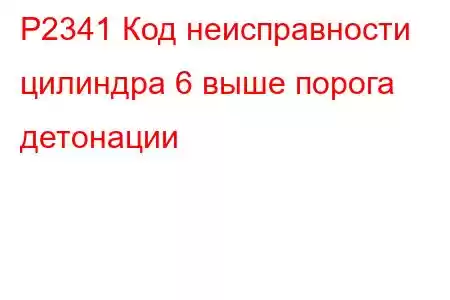 P2341 Код неисправности цилиндра 6 выше порога детонации