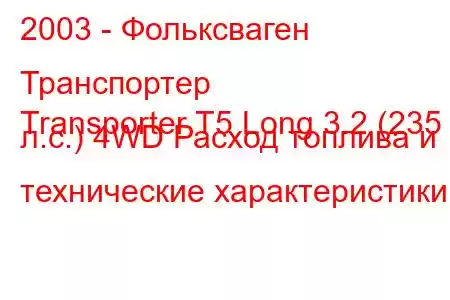 2003 - Фольксваген Транспортер
Transporter T5 Long 3.2 (235 л.с.) 4WD Расход топлива и технические характеристики