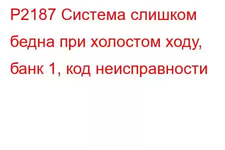 P2187 Система слишком бедна при холостом ходу, банк 1, код неисправности