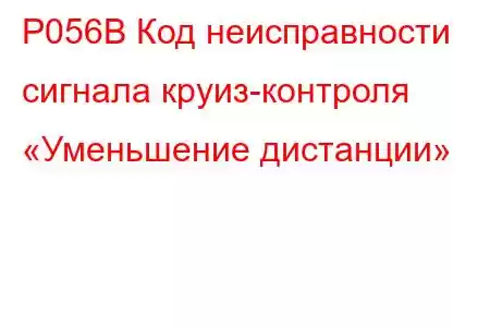 P056B Код неисправности сигнала круиз-контроля «Уменьшение дистанции»