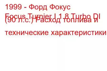 1999 - Форд Фокус
Focus Turnier I 1.8 Turbo DI (90 л.с.) Расход топлива и технические характеристики