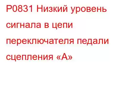 P0831 Низкий уровень сигнала в цепи переключателя педали сцепления «А»