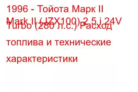 1996 - Тойота Марк II
Mark II (JZX100) 2.5 i 24V Turbo (280 л.с.) Расход топлива и технические характеристики