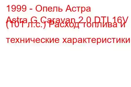 1999 - Опель Астра
Astra G Caravan 2.0 DTI 16V (101 л.с.) Расход топлива и технические характеристики