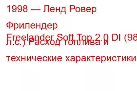 1998 — Ленд Ровер Фрилендер
Freelander Soft Top 2.0 DI (98 л.с.) Расход топлива и технические характеристики