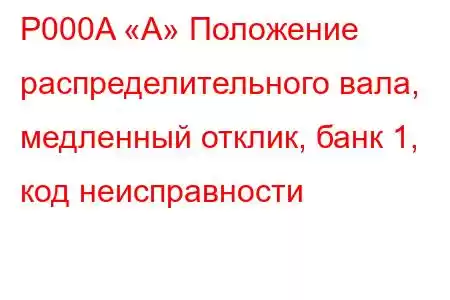 P000A «A» Положение распределительного вала, медленный отклик, банк 1, код неисправности