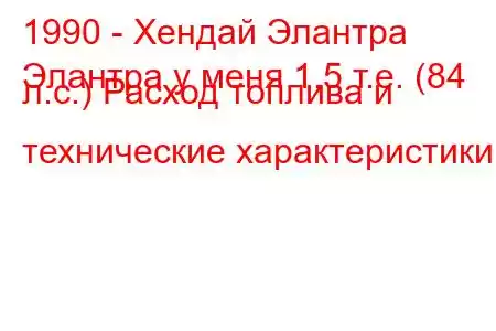 1990 - Хендай Элантра
Элантра у меня 1,5 т.е. (84 л.с.) Расход топлива и технические характеристики