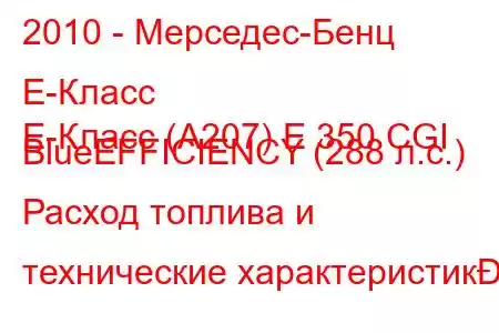 2010 - Мерседес-Бенц Е-Класс
E-Класс (A207) E 350 CGI BlueEFFICIENCY (288 л.с.) Расход топлива и технические характеристик