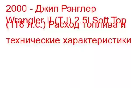 2000 - Джип Рэнглер
Wrangler II (TJ) 2.5i Soft Top (118 л.с.) Расход топлива и технические характеристики