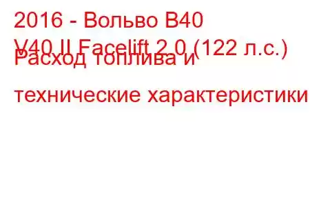 2016 - Вольво В40
V40 II Facelift 2.0 (122 л.с.) Расход топлива и технические характеристики