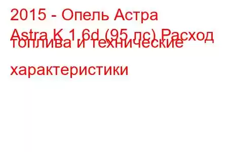 2015 - Опель Астра
Astra K 1.6d (95 лс) Расход топлива и технические характеристики