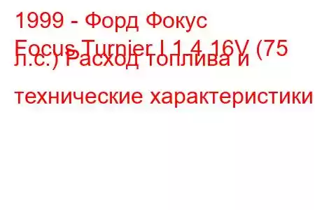 1999 - Форд Фокус
Focus Turnier I 1.4 16V (75 л.с.) Расход топлива и технические характеристики