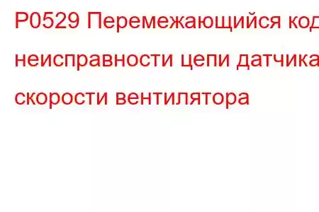 P0529 Перемежающийся код неисправности цепи датчика скорости вентилятора