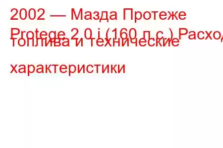 2002 — Мазда Протеже
Protege 2.0 i (160 л.с.) Расход топлива и технические характеристики