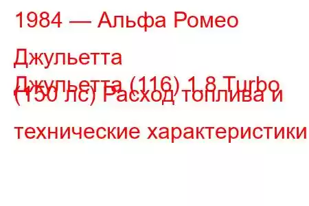 1984 — Альфа Ромео Джульетта
Джульетта (116) 1.8 Turbo (150 лс) Расход топлива и технические характеристики